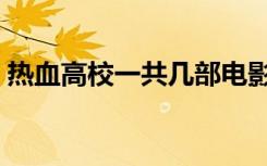 热血高校一共几部电影（热血高校一共几部）