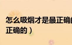怎么吸烟才是最正确的吞吐（怎么吸烟才是最正确的）