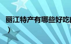 丽江特产有哪些好吃的东西（丽江特产有哪些）
