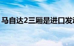 马自达2三厢是进口发动机吗（马自达2三厢）