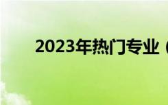 2023年热门专业（现在的热门专业）