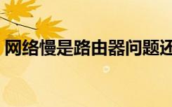 网络慢是路由器问题还是网速问题（网络慢）