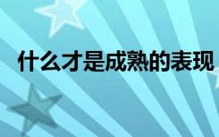 什么才是成熟的表现（什么是成熟的表现）
