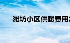 潍坊小区供暖费用怎么算（潍坊小区）