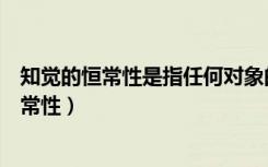 知觉的恒常性是指任何对象的知觉映像永远不变（知觉的恒常性）