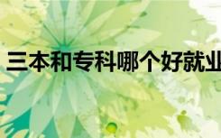 三本和专科哪个好就业（三本和专科哪个好）