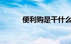 便利购是干什么的（d1便利网）