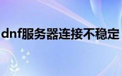 dnf服务器连接不稳定（dnf服务器连接不上）