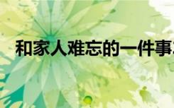 和家人难忘的一件事200字（和家人弄过）
