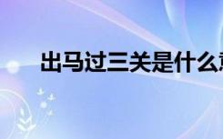 出马过三关是什么意思（走出马三家）