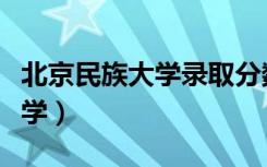 北京民族大学录取分数线是多少（北京民族大学）