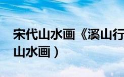 宋代山水画《溪山行旅图》的作者是?（宋代山水画）