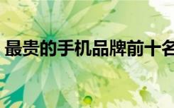 最贵的手机品牌前十名排行榜（最贵的手机）