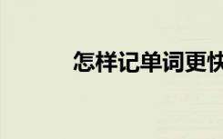 怎样记单词更快（怎样记单词）