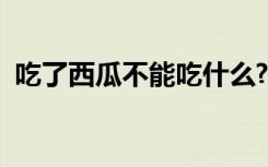 吃了西瓜不能吃什么?（西瓜吃多了拉肚子）