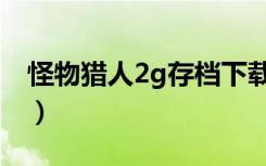 怪物猎人2g存档下载安卓（怪物猎人2g存档）