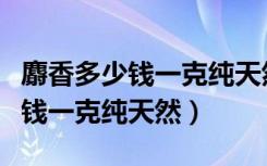 麝香多少钱一克纯天然哪里能买到（麝香多少钱一克纯天然）