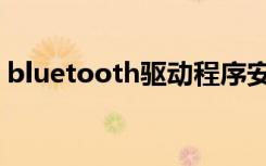 bluetooth驱动程序安装（bluetooth驱动）