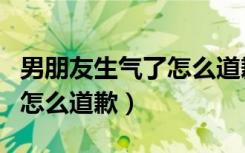 男朋友生气了怎么道歉的句子（男朋友生气了怎么道歉）