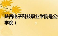 陕西电子科技职业学院是公办还是民办（陕西电子科技职业学院）