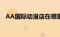 AA国际动漫店在哪里有店（aa国际动漫）