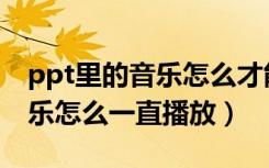 ppt里的音乐怎么才能一直播放音乐（ppt音乐怎么一直播放）