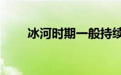 冰河时期一般持续多久（冰河时期）