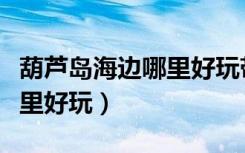 葫芦岛海边哪里好玩带孩子玩（葫芦岛海边哪里好玩）