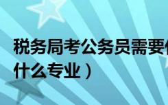 税务局考公务员需要什么专业（考公务员需要什么专业）