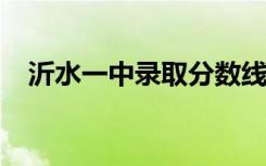 沂水一中录取分数线2023年（沂水一中）