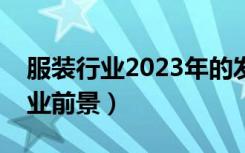 服装行业2023年的发展现状和前景（服装行业前景）