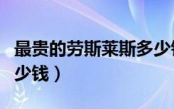 最贵的劳斯莱斯多少钱一台（劳斯莱斯一般多少钱）