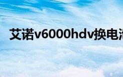 艾诺v6000hdv换电池（艾诺 v6000hdv）