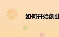 如何开始创业（如何开始）