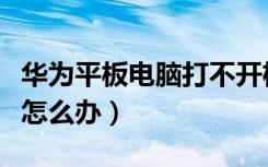 华为平板电脑打不开机怎么办（电脑打不开机怎么办）