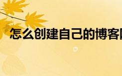 怎么创建自己的博客网站（如何创建博客）