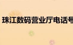 珠江数码营业厅电话号码（珠江数码营业厅）