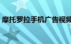 摩托罗拉手机广告视频（摩托罗拉手机广告）