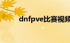 dnfpve比赛视频（dnf比赛视频）