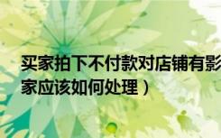 买家拍下不付款对店铺有影响吗?（买家拍下商品不付款卖家应该如何处理）