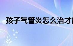 孩子气管炎怎么治才能彻底除根（孩子气）