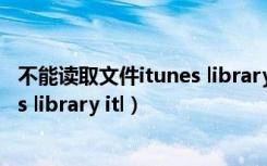 不能读取文件itunes library.itl怎么办（不能读取文件itunes library itl）