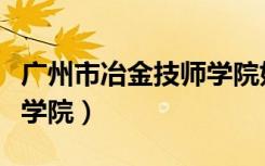 广州市冶金技师学院好不好（广州市冶金技师学院）