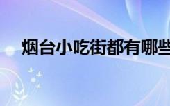 烟台小吃街都有哪些好吃的（烟台小吃）