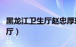 黑龙江卫生厅赵忠厚现在的情况（黑龙江卫生厅）