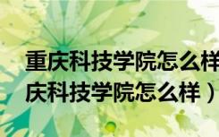 重庆科技学院怎么样?共437位校友分享（重庆科技学院怎么样）