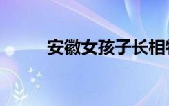 安徽女孩子长相特点（安徽女孩）