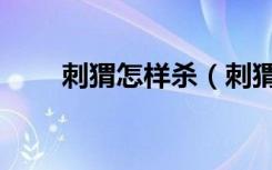 刺猬怎样杀（刺猬怎么杀视频教程）