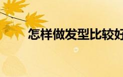 怎样做发型比较好看（怎样做发型）