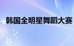 韩国全明星舞蹈大赛（韩国明星舞蹈大赛）